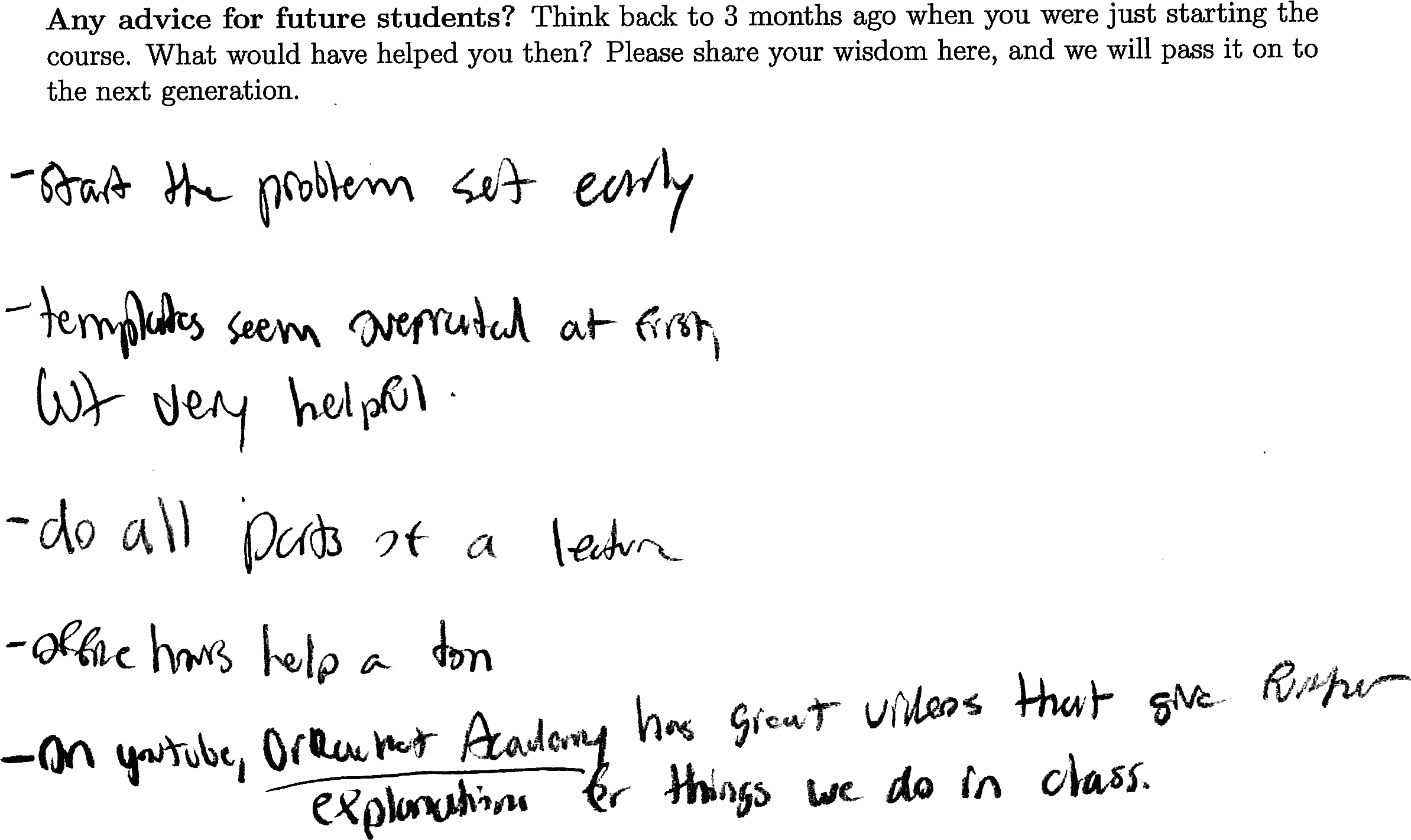 start the problem set early. templates seem overrated at first, but very helpful. do all parts of a lecture. office hours help a ton. on youtube, DrRacket Academy has great videos that give further explanation for things we do in class.