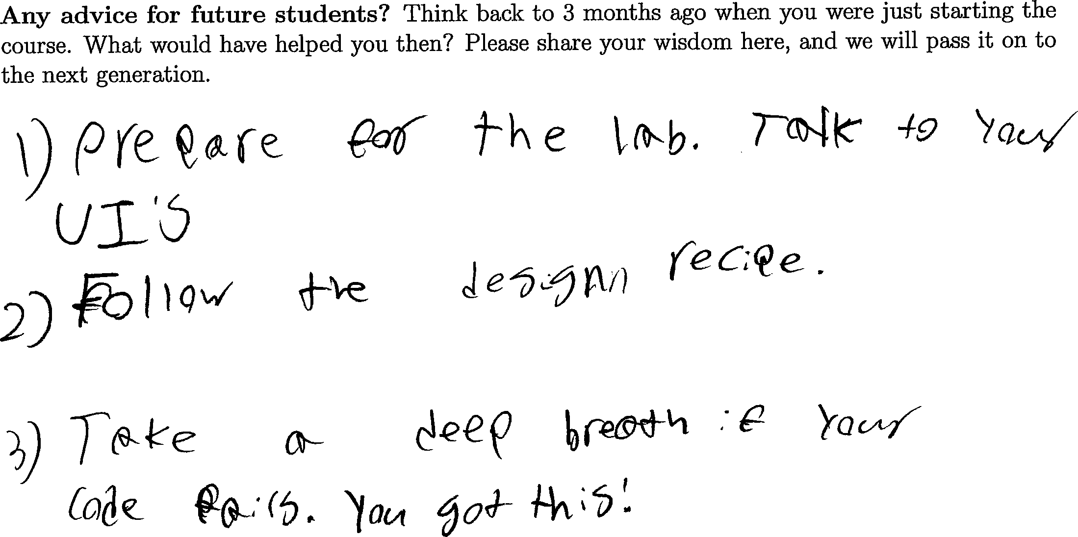 1) Prepare for the lab. Talk to your UI's. 2) Follow the design recipe. 3) Take a deep breath if your code fails. You got this!