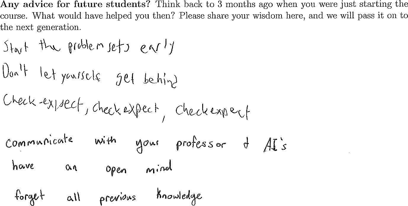 Start the problem sets early. Don't let yourself get behind. check-expect, check-expect, check-expect.  communicate with your professors & AI's. have an open mind. forget all previous knowledge.